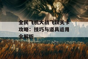 全民飞机大战飞跃关卡攻略：技巧与道具运用全解析