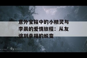 意外宝箱中的小精灵与李晨的爱情旅程：从友谊到幸福的蜕变