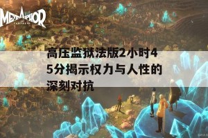 高压监狱法版2小时45分揭示权力与人性的深刻对抗