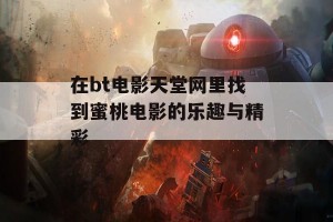 在bt电影天堂网里找到蜜桃电影的乐趣与精彩