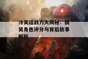 冷笑话战力大揭秘：搞笑角色评分与背后故事解析