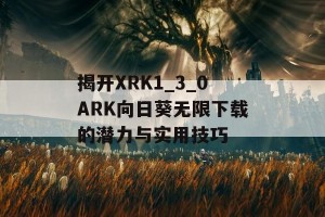 揭开XRK1_3_0ARK向日葵无限下载的潜力与实用技巧