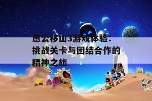 愚公移山3游戏体验：挑战关卡与团结合作的精神之旅