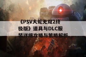 《PSV大蛇无双2终极版》道具与DLC服装详细攻略与策略解析