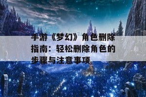 手游《梦幻》角色删除指南：轻松删除角色的步骤与注意事项