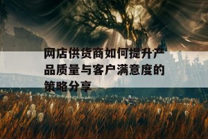 网店供货商如何提升产品质量与客户满意度的策略分享