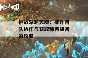 挑战深渊天魔：提升团队协作与获取稀有装备的攻略