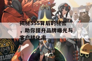 揭秘555背后的秘密，助你提升品牌曝光与客户转化率