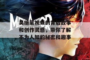 吴施蒙视频的背后故事和创作灵感，带你了解不为人知的秘密和趣事