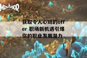 获取令人心动的offer 职场新机遇引爆你的职业发展潜力