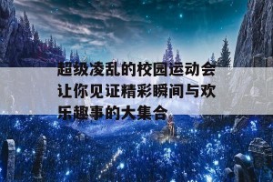 超级凌乱的校园运动会让你见证精彩瞬间与欢乐趣事的大集合