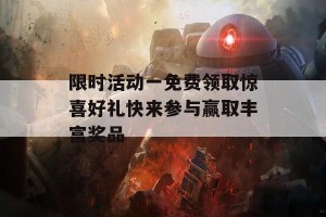 限时活动一免费领取惊喜好礼快来参与赢取丰富奖品