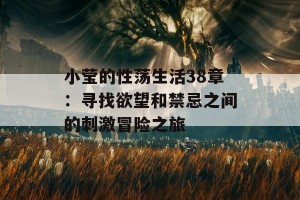 小莹的性荡生活38章：寻找欲望和禁忌之间的刺激冒险之旅