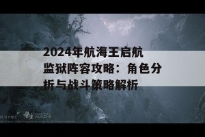 2024年航海王启航监狱阵容攻略：角色分析与战斗策略解析