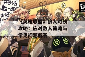 《英雄联盟》狼人对线攻略：应对敌人策略与常见问题解答