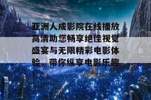 亚洲人成影院在线播放高清助您畅享绝佳视觉盛宴与无限精彩电影体验，带你纵享电影乐趣！