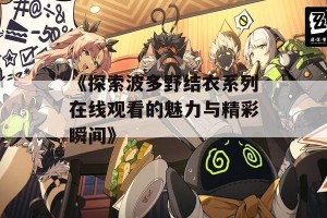 《探索波多野结衣系列在线观看的魅力与精彩瞬间》