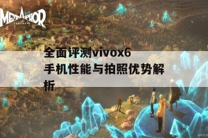 全面评测vivox6手机性能与拍照优势解析