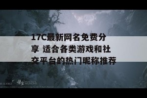 17C最新网名免费分享 适合各类游戏和社交平台的热门昵称推荐