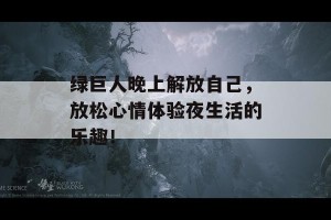 绿巨人晚上解放自己，放松心情体验夜生活的乐趣！