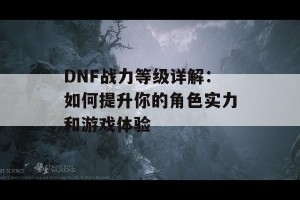 DNF战力等级详解：如何提升你的角色实力和游戏体验