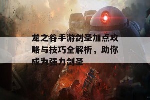 龙之谷手游剑圣加点攻略与技巧全解析，助你成为强力剑圣