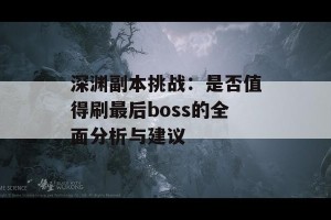 深渊副本挑战：是否值得刷最后boss的全面分析与建议