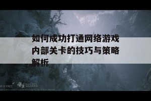 如何成功打通网络游戏内部关卡的技巧与策略解析