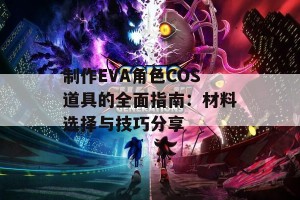 制作EVA角色COS道具的全面指南：材料选择与技巧分享