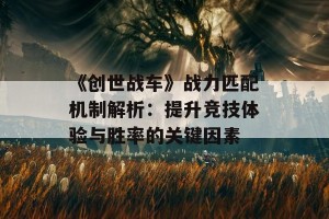 《创世战车》战力匹配机制解析：提升竞技体验与胜率的关键因素