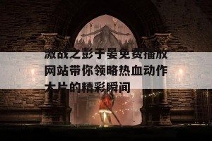 激战之彭于晏免费播放网站带你领略热血动作大片的精彩瞬间