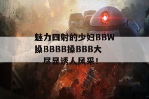 魅力四射的少妇BBW搡BBBB搡BBB大，尽显诱人风采！