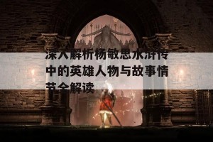 深入解析杨敏思水浒传中的英雄人物与故事情节全解读