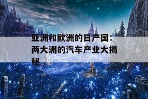 亚洲和欧洲的日产国：两大洲的汽车产业大揭秘