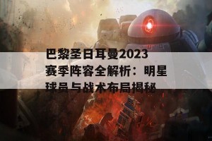 巴黎圣日耳曼2023赛季阵容全解析：明星球员与战术布局揭秘