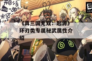 《真三国无双：起源》环刃类专属秘武属性介绍