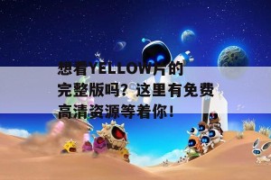 想看YELLOW片的完整版吗？这里有免费高清资源等着你！