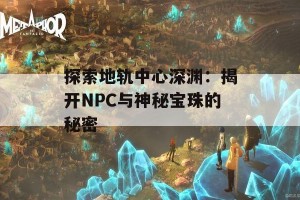 探索地轨中心深渊：揭开NPC与神秘宝珠的秘密