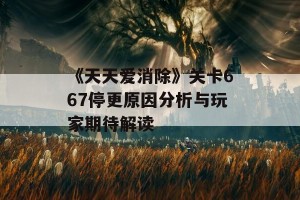 《天天爱消除》关卡667停更原因分析与玩家期待解读