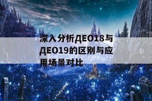 深入分析ДЕО18与ДЕО19的区别与应用场景对比