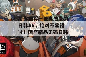 给你推荐一些高质量的日韩AV，绝对不容错过！国产精品无码日韩AV