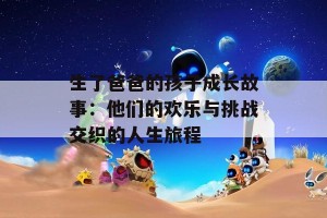 生了爸爸的孩子成长故事：他们的欢乐与挑战交织的人生旅程