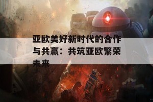 亚欧美好新时代的合作与共赢：共筑亚欧繁荣未来