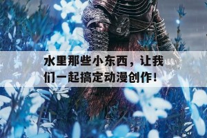 水里那些小东西，让我们一起搞定动漫创作！