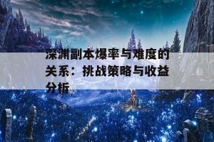 深渊副本爆率与难度的关系：挑战策略与收益分析