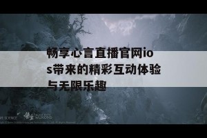 畅享心言直播官网ios带来的精彩互动体验与无限乐趣