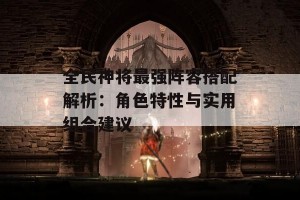 全民神将最强阵容搭配解析：角色特性与实用组合建议