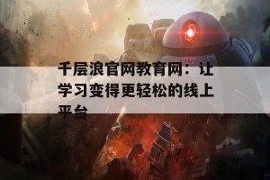 千层浪官网教育网：让学习变得更轻松的线上平台