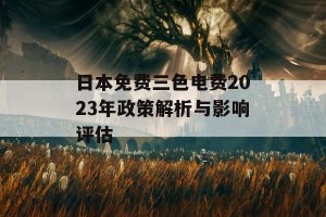 日本免费三色电费2023年政策解析与影响评估