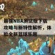 最强NBA测试版下载攻略与新特性解析，体验全新篮球乐趣